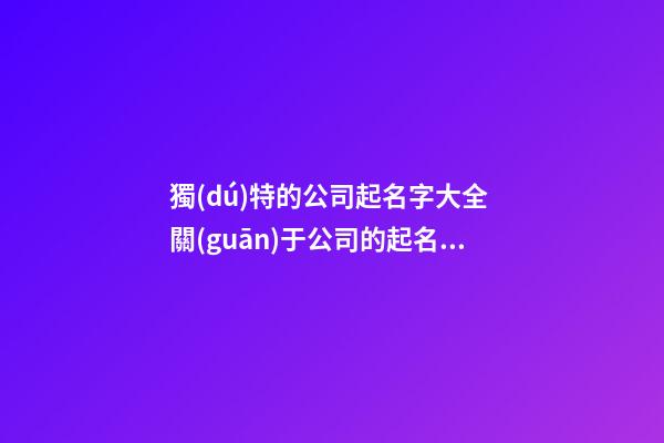 獨(dú)特的公司起名字大全 關(guān)于公司的起名大全-第1張-公司起名-玄機(jī)派
